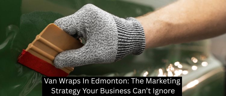 Van Wraps In Edmonton: The Marketing Strategy Your Business Can’t Ignore